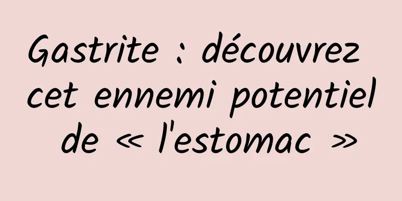 Gastrite : découvrez cet ennemi potentiel de « l'estomac »
