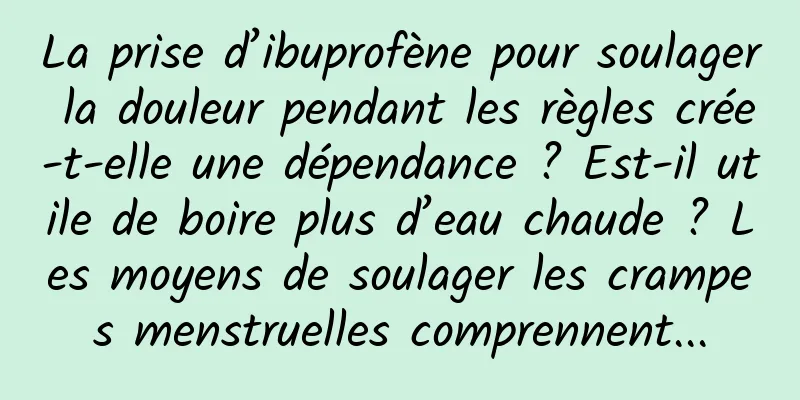 La prise d’ibuprofène pour soulager la douleur pendant les règles crée-t-elle une dépendance ? Est-il utile de boire plus d’eau chaude ? Les moyens de soulager les crampes menstruelles comprennent...