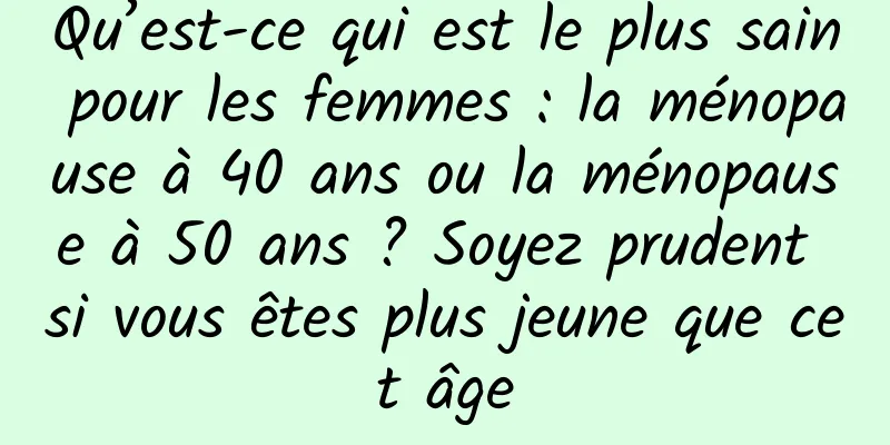 Qu’est-ce qui est le plus sain pour les femmes : la ménopause à 40 ans ou la ménopause à 50 ans ? Soyez prudent si vous êtes plus jeune que cet âge