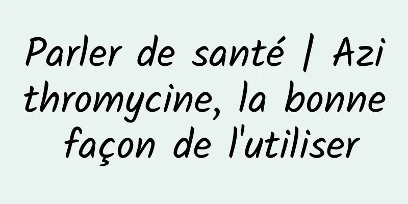 Parler de santé | Azithromycine, la bonne façon de l'utiliser