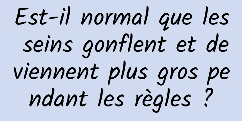 Est-il normal que les seins gonflent et deviennent plus gros pendant les règles ?