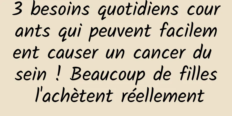 3 besoins quotidiens courants qui peuvent facilement causer un cancer du sein ! Beaucoup de filles l'achètent réellement