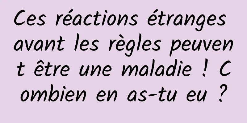 Ces réactions étranges avant les règles peuvent être une maladie ! Combien en as-tu eu ?