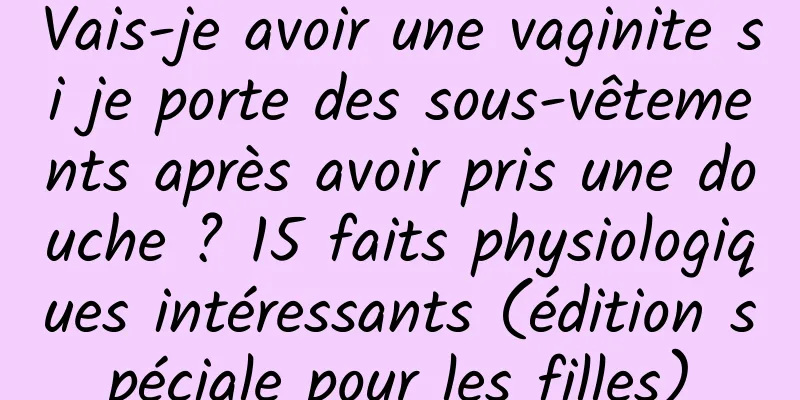 Vais-je avoir une vaginite si je porte des sous-vêtements après avoir pris une douche ? 15 faits physiologiques intéressants (édition spéciale pour les filles)