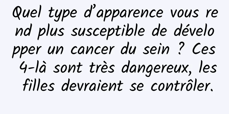 Quel type d’apparence vous rend plus susceptible de développer un cancer du sein ? Ces 4-là sont très dangereux, les filles devraient se contrôler.