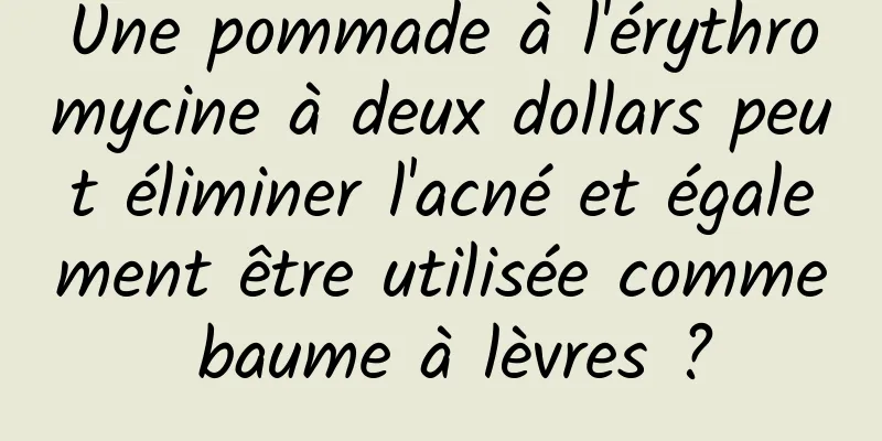 Une pommade à l'érythromycine à deux dollars peut éliminer l'acné et également être utilisée comme baume à lèvres ?