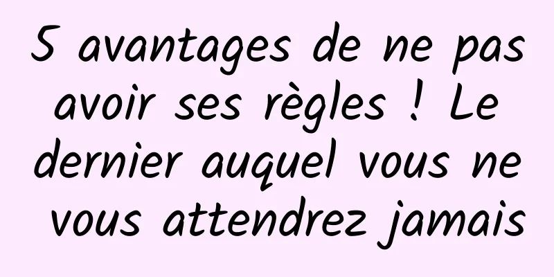 5 avantages de ne pas avoir ses règles ! Le dernier auquel vous ne vous attendrez jamais