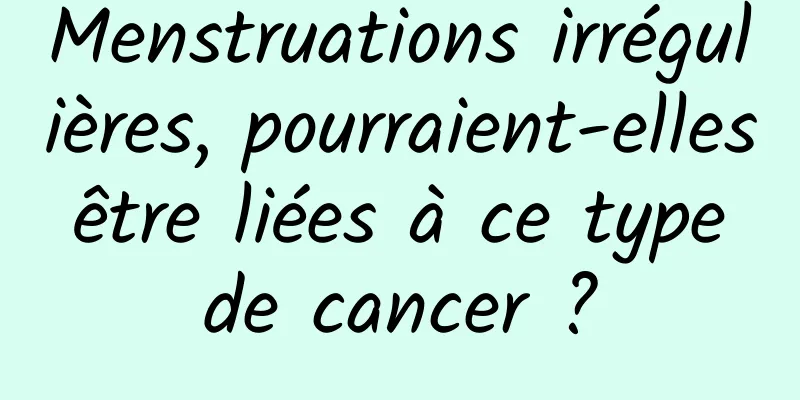 ​Menstruations irrégulières, pourraient-elles être liées à ce type de cancer ?