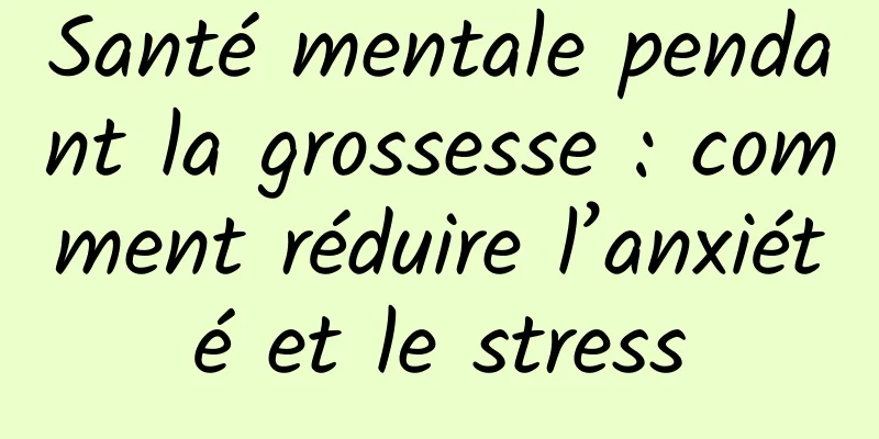 Santé mentale pendant la grossesse : comment réduire l’anxiété et le stress