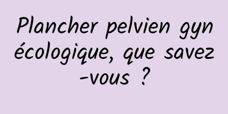 Plancher pelvien gynécologique, que savez-vous ?