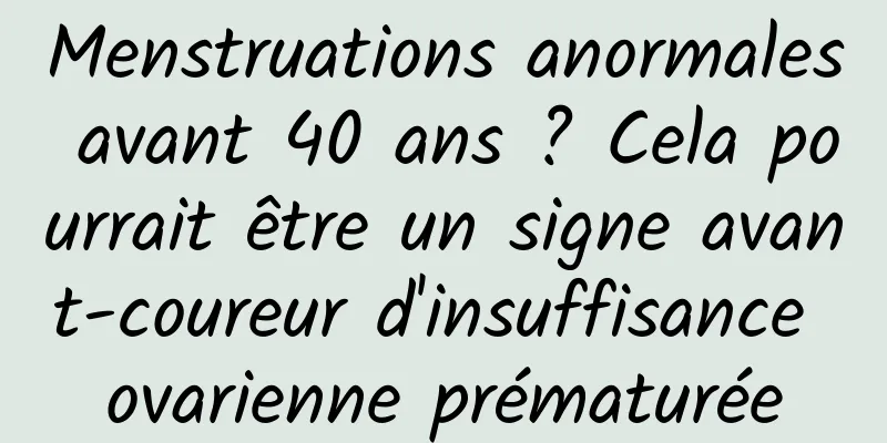 Menstruations anormales avant 40 ans ? Cela pourrait être un signe avant-coureur d'insuffisance ovarienne prématurée