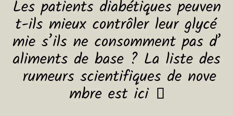 Les patients diabétiques peuvent-ils mieux contrôler leur glycémie s’ils ne consomment pas d’aliments de base ? La liste des rumeurs scientifiques de novembre est ici →
