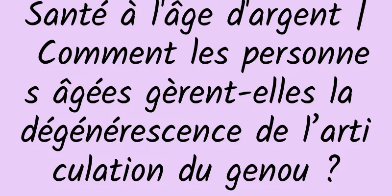 Santé à l'âge d'argent | Comment les personnes âgées gèrent-elles la dégénérescence de l’articulation du genou ?
