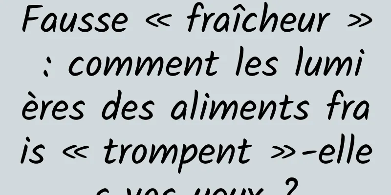 Fausse « fraîcheur » : comment les lumières des aliments frais « trompent »-elles vos yeux ?