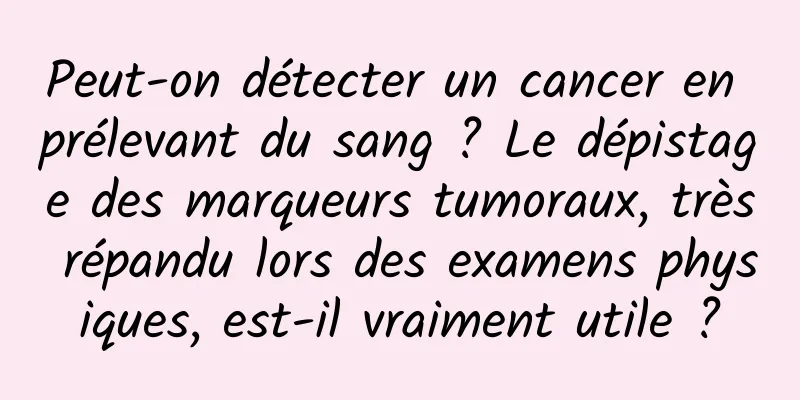 Peut-on détecter un cancer en prélevant du sang ? Le dépistage des marqueurs tumoraux, très répandu lors des examens physiques, est-il vraiment utile ?