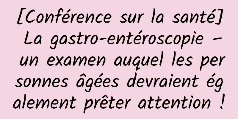 [Conférence sur la santé] La gastro-entéroscopie – un examen auquel les personnes âgées devraient également prêter attention !