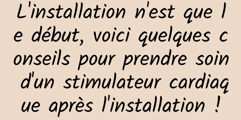 L'installation n'est que le début, voici quelques conseils pour prendre soin d'un stimulateur cardiaque après l'installation !