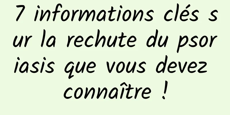 7 informations clés sur la rechute du psoriasis que vous devez connaître !