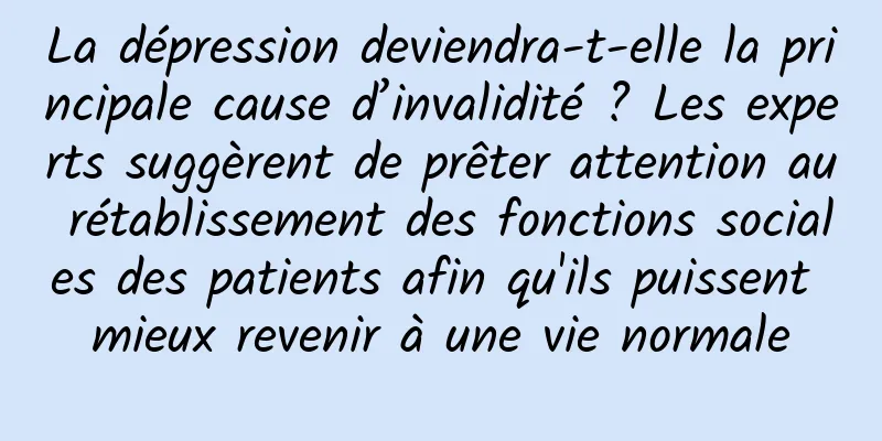 La dépression deviendra-t-elle la principale cause d’invalidité ? Les experts suggèrent de prêter attention au rétablissement des fonctions sociales des patients afin qu'ils puissent mieux revenir à une vie normale