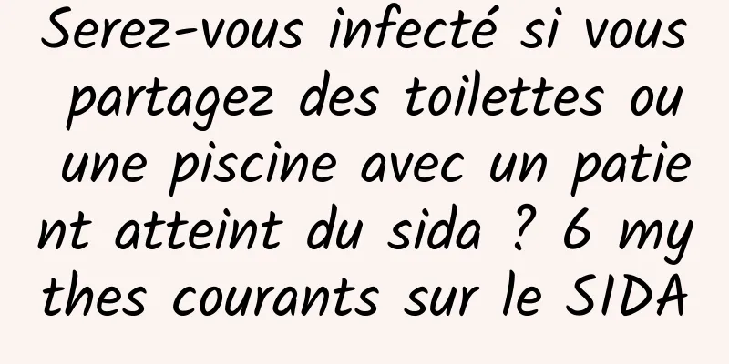 Serez-vous infecté si vous partagez des toilettes ou une piscine avec un patient atteint du sida ? 6 mythes courants sur le SIDA