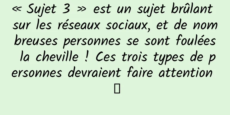 « Sujet 3 » est un sujet brûlant sur les réseaux sociaux, et de nombreuses personnes se sont foulées la cheville ! Ces trois types de personnes devraient faire attention →