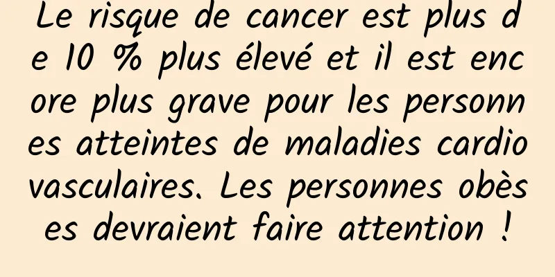 Le risque de cancer est plus de 10 % plus élevé et il est encore plus grave pour les personnes atteintes de maladies cardiovasculaires. Les personnes obèses devraient faire attention !