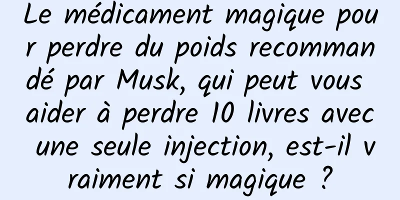 Le médicament magique pour perdre du poids recommandé par Musk, qui peut vous aider à perdre 10 livres avec une seule injection, est-il vraiment si magique ?