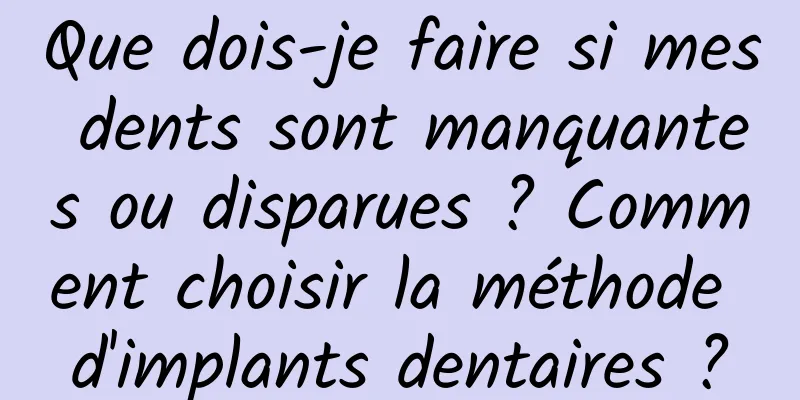 Que dois-je faire si mes dents sont manquantes ou disparues ? Comment choisir la méthode d'implants dentaires ?
