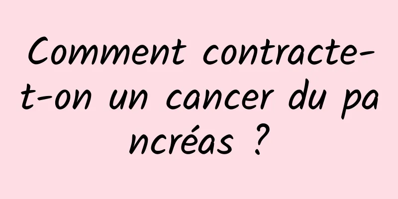 Comment contracte-t-on un cancer du pancréas ?