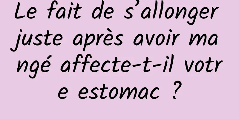 Le fait de s’allonger juste après avoir mangé affecte-t-il votre estomac ?