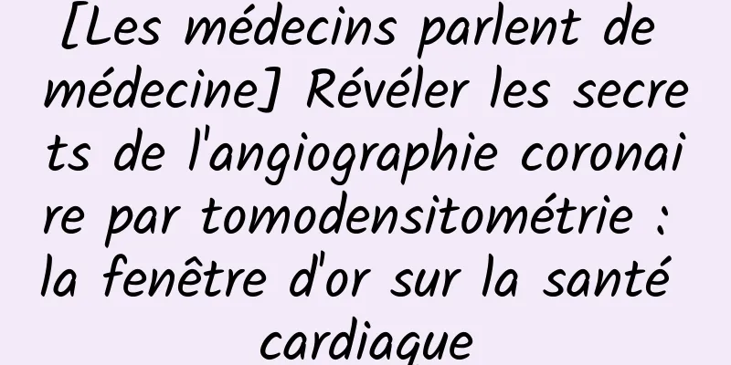 [Les médecins parlent de médecine] Révéler les secrets de l'angiographie coronaire par tomodensitométrie : la fenêtre d'or sur la santé cardiaque