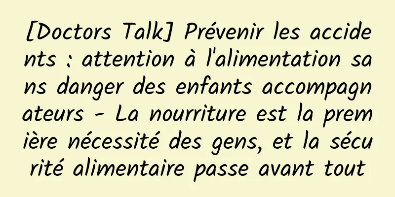 [Doctors Talk] Prévenir les accidents : attention à l'alimentation sans danger des enfants accompagnateurs - La nourriture est la première nécessité des gens, et la sécurité alimentaire passe avant tout