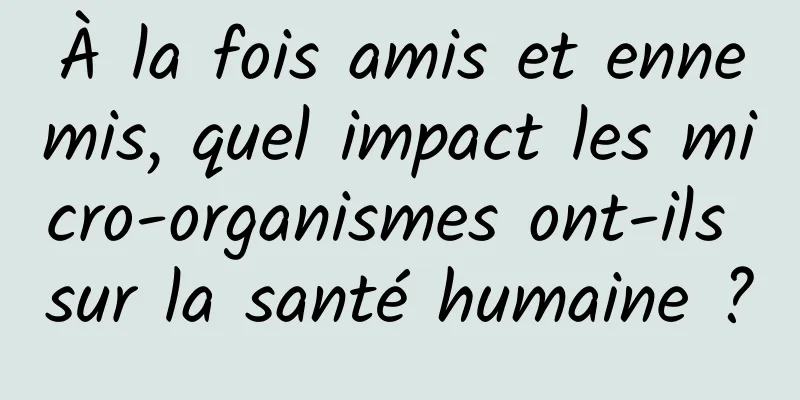 À la fois amis et ennemis, quel impact les micro-organismes ont-ils sur la santé humaine ?