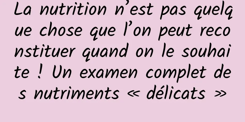 La nutrition n’est pas quelque chose que l’on peut reconstituer quand on le souhaite ! Un examen complet des nutriments « délicats »
