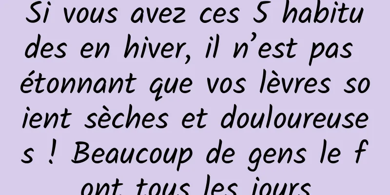 Si vous avez ces 5 habitudes en hiver, il n’est pas étonnant que vos lèvres soient sèches et douloureuses ! Beaucoup de gens le font tous les jours