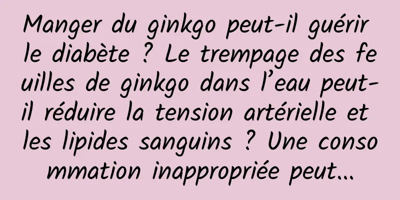 Manger du ginkgo peut-il guérir le diabète ? Le trempage des feuilles de ginkgo dans l’eau peut-il réduire la tension artérielle et les lipides sanguins ? Une consommation inappropriée peut...