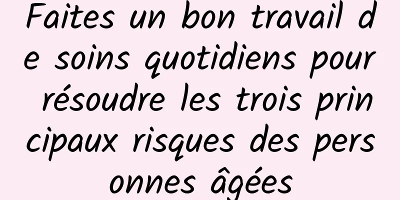Faites un bon travail de soins quotidiens pour résoudre les trois principaux risques des personnes âgées