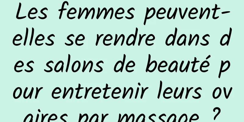 Les femmes peuvent-elles se rendre dans des salons de beauté pour entretenir leurs ovaires par massage ?