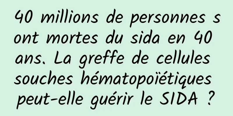 40 millions de personnes sont mortes du sida en 40 ans. La greffe de cellules souches hématopoïétiques peut-elle guérir le SIDA ?