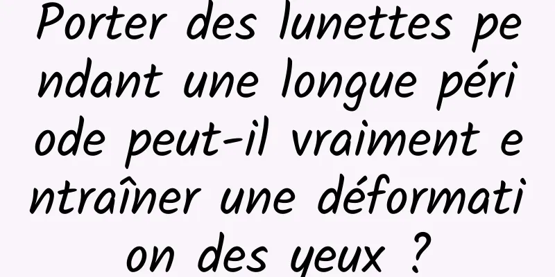 Porter des lunettes pendant une longue période peut-il vraiment entraîner une déformation des yeux ?