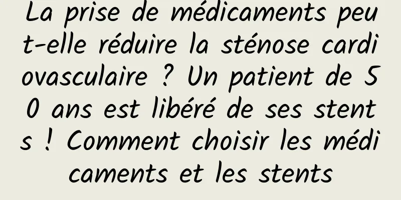 La prise de médicaments peut-elle réduire la sténose cardiovasculaire ? Un patient de 50 ans est libéré de ses stents ! Comment choisir les médicaments et les stents