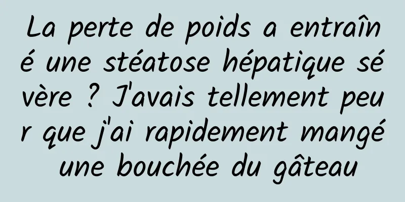 La perte de poids a entraîné une stéatose hépatique sévère ? J'avais tellement peur que j'ai rapidement mangé une bouchée du gâteau