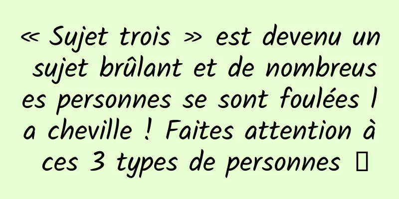 « Sujet trois » est devenu un sujet brûlant et de nombreuses personnes se sont foulées la cheville ! Faites attention à ces 3 types de personnes →