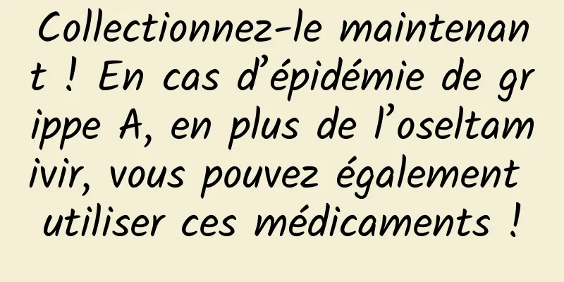 Collectionnez-le maintenant ! En cas d’épidémie de grippe A, en plus de l’oseltamivir, vous pouvez également utiliser ces médicaments !
