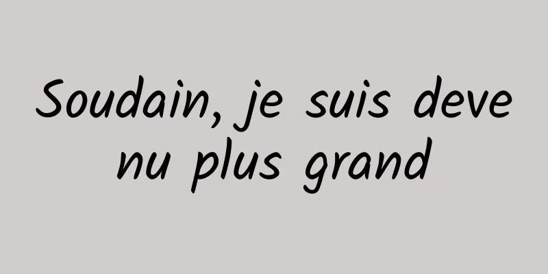 Soudain, je suis devenu plus grand