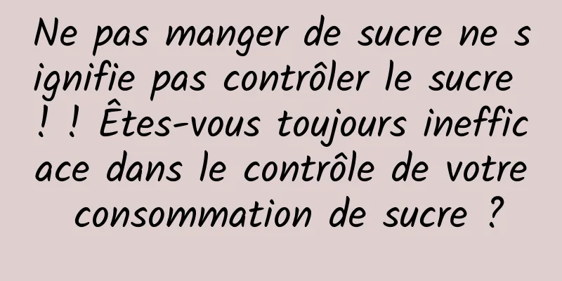 Ne pas manger de sucre ne signifie pas contrôler le sucre ! ! Êtes-vous toujours inefficace dans le contrôle de votre consommation de sucre ?