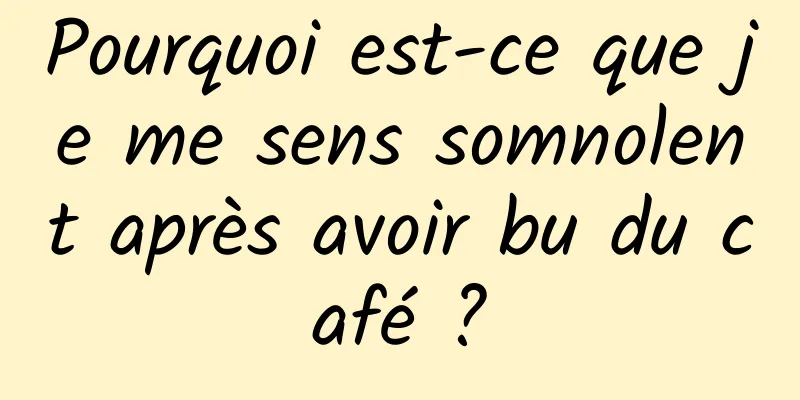 Pourquoi est-ce que je me sens somnolent après avoir bu du café ?