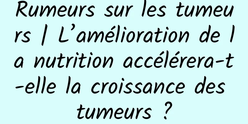 Rumeurs sur les tumeurs | L’amélioration de la nutrition accélérera-t-elle la croissance des tumeurs ?