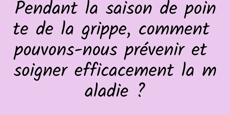 Pendant la saison de pointe de la grippe, comment pouvons-nous prévenir et soigner efficacement la maladie ?
