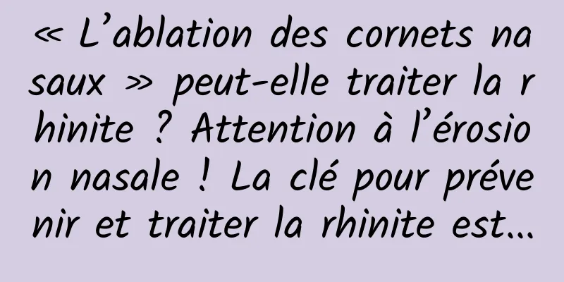 « L’ablation des cornets nasaux » peut-elle traiter la rhinite ? Attention à l’érosion nasale ! La clé pour prévenir et traiter la rhinite est...